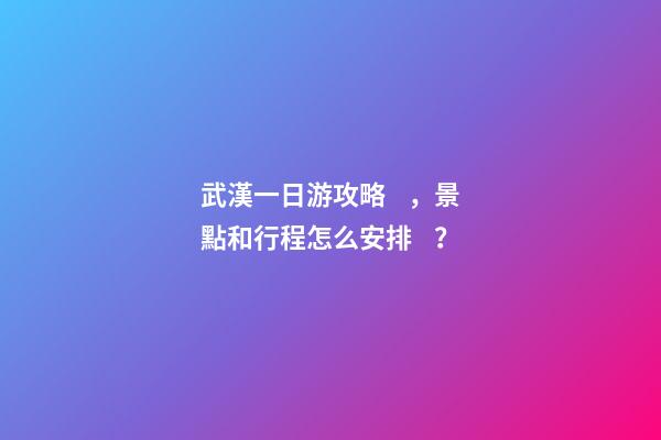 武漢一日游攻略，景點和行程怎么安排？